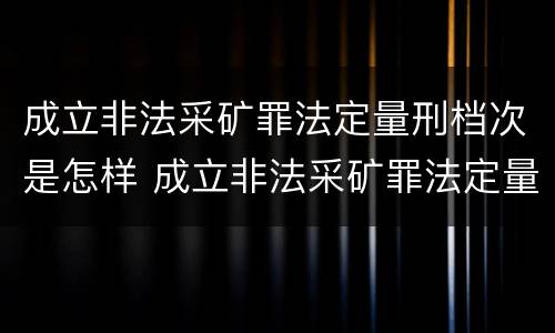 成立非法采矿罪法定量刑档次是怎样 成立非法采矿罪法定量刑档次是怎样划分的