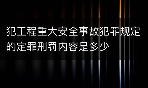 犯工程重大安全事故犯罪规定的定罪刑罚内容是多少