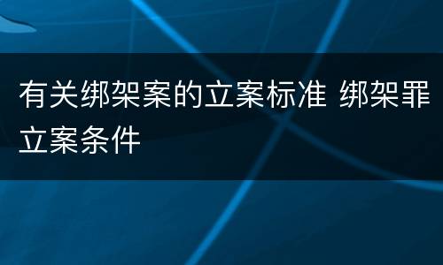 有关绑架案的立案标准 绑架罪立案条件