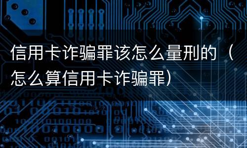 信用卡诈骗罪该怎么量刑的（怎么算信用卡诈骗罪）