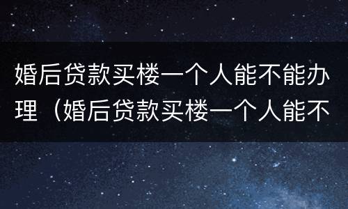 婚后贷款买楼一个人能不能办理（婚后贷款买楼一个人能不能办理结婚证）