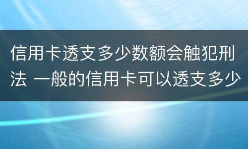 信用卡透支多少数额会触犯刑法 一般的信用卡可以透支多少钱