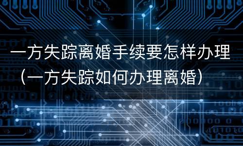 一方失踪离婚手续要怎样办理（一方失踪如何办理离婚）