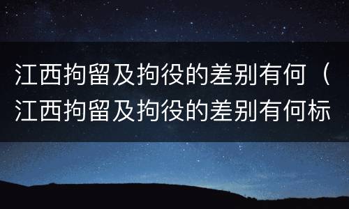 江西拘留及拘役的差别有何（江西拘留及拘役的差别有何标准）