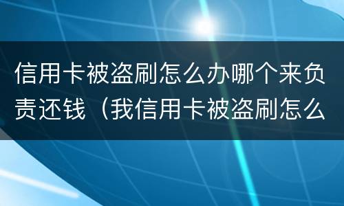 信用卡被盗刷怎么办哪个来负责还钱（我信用卡被盗刷怎么办）
