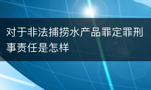 对于非法捕捞水产品罪定罪刑事责任是怎样