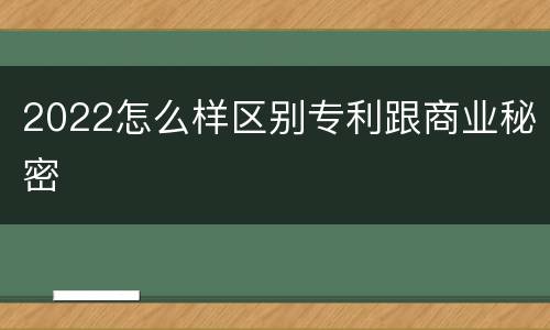 2022怎么样区别专利跟商业秘密