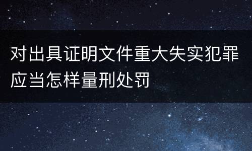 对出具证明文件重大失实犯罪应当怎样量刑处罚