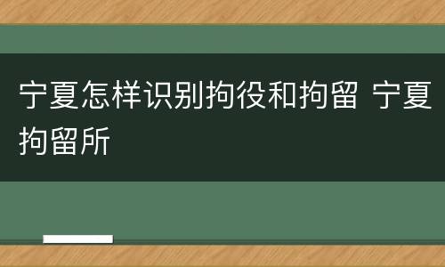 宁夏怎样识别拘役和拘留 宁夏拘留所
