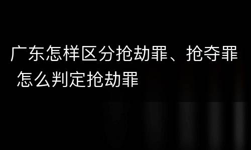 广东怎样区分抢劫罪、抢夺罪 怎么判定抢劫罪