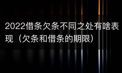 2022借条欠条不同之处有啥表现（欠条和借条的期限）