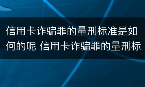 信用卡诈骗罪的量刑标准是如何的呢 信用卡诈骗罪的量刑标准是如何的呢判几年