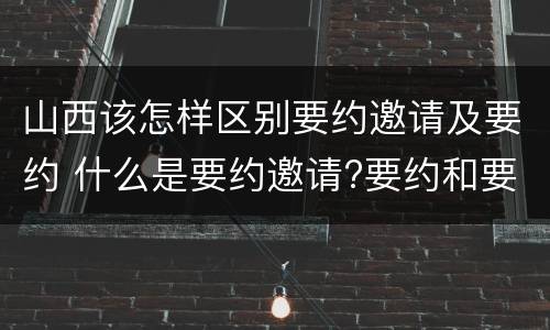 山西该怎样区别要约邀请及要约 什么是要约邀请?要约和要约邀请有哪些区别?