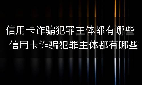 信用卡诈骗犯罪主体都有哪些 信用卡诈骗犯罪主体都有哪些行为