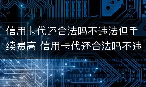 信用卡代还合法吗不违法但手续费高 信用卡代还合法吗不违法但手续费高怎么办