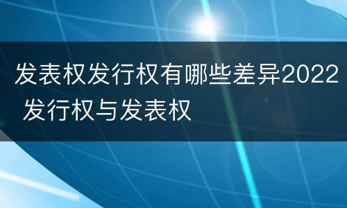 发表权发行权有哪些差异2022 发行权与发表权