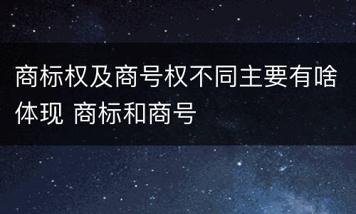商标权及商号权不同主要有啥体现 商标和商号