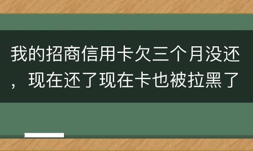 我的招商信用卡欠三个月没还，现在还了现在卡也被拉黑了还能办吗