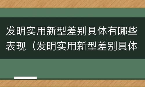 发明实用新型差别具体有哪些表现（发明实用新型差别具体有哪些表现呢）