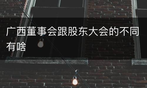 广西董事会跟股东大会的不同有啥