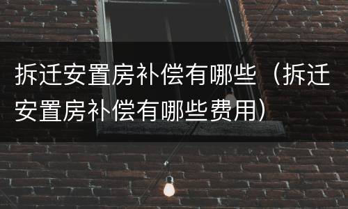拆迁安置房补偿有哪些（拆迁安置房补偿有哪些费用）