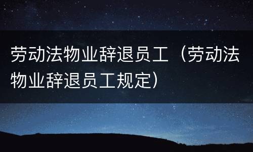 劳动法物业辞退员工（劳动法物业辞退员工规定）