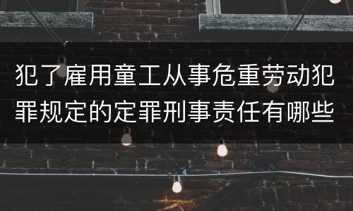 犯了雇用童工从事危重劳动犯罪规定的定罪刑事责任有哪些