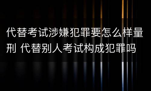 代替考试涉嫌犯罪要怎么样量刑 代替别人考试构成犯罪吗