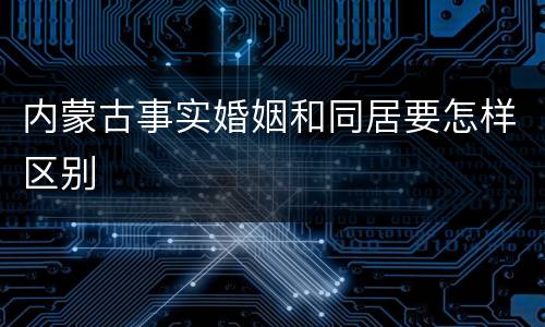 内蒙古事实婚姻和同居要怎样区别