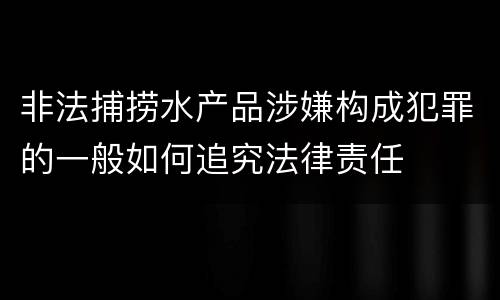 非法捕捞水产品涉嫌构成犯罪的一般如何追究法律责任