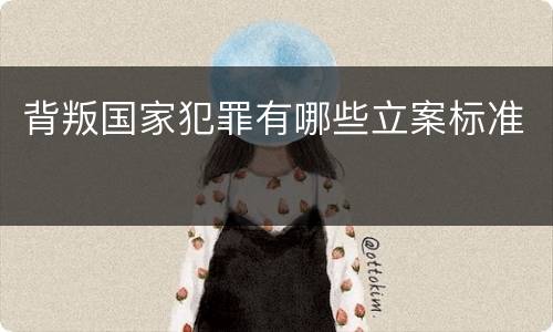 背叛国家犯罪有哪些立案标准