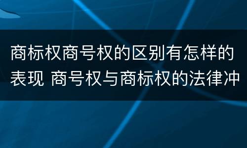 商标权商号权的区别有怎样的表现 商号权与商标权的法律冲突与解决