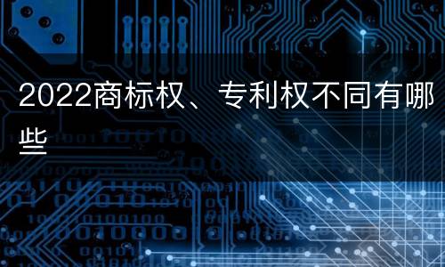 2022商标权、专利权不同有哪些
