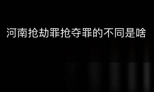 河南抢劫罪抢夺罪的不同是啥