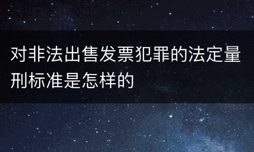 对非法出售发票犯罪的法定量刑标准是怎样的