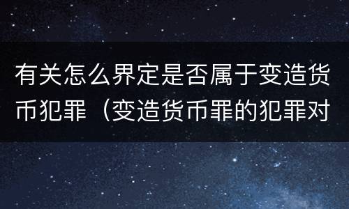 有关怎么界定是否属于变造货币犯罪（变造货币罪的犯罪对象）