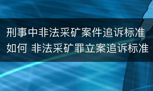 刑事中非法采矿案件追诉标准如何 非法采矿罪立案追诉标准
