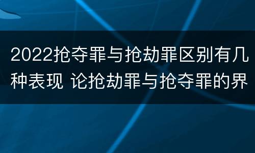 2022抢夺罪与抢劫罪区别有几种表现 论抢劫罪与抢夺罪的界限