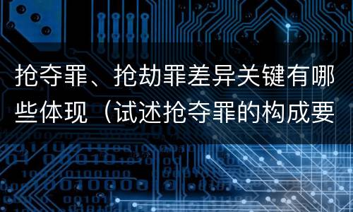 抢夺罪、抢劫罪差异关键有哪些体现（试述抢夺罪的构成要件以及与抢劫罪的区别）