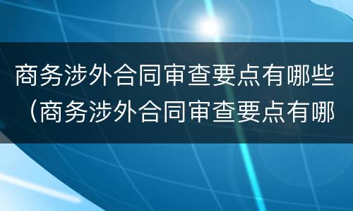 商务涉外合同审查要点有哪些（商务涉外合同审查要点有哪些问题）