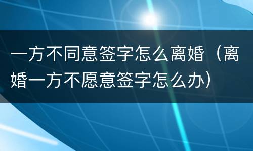 一方不同意签字怎么离婚（离婚一方不愿意签字怎么办）