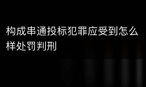 构成串通投标犯罪应受到怎么样处罚判刑