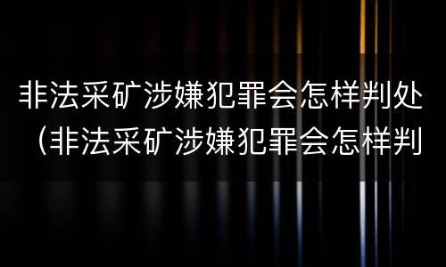 非法采矿涉嫌犯罪会怎样判处（非法采矿涉嫌犯罪会怎样判处呢）