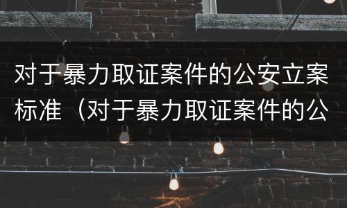 对于暴力取证案件的公安立案标准（对于暴力取证案件的公安立案标准是什么）