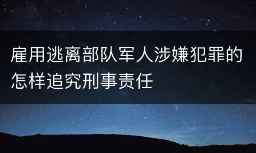 雇用逃离部队军人涉嫌犯罪的怎样追究刑事责任