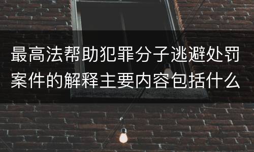 最高法帮助犯罪分子逃避处罚案件的解释主要内容包括什么