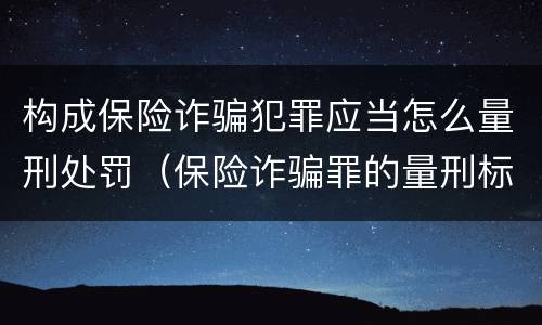 构成保险诈骗犯罪应当怎么量刑处罚（保险诈骗罪的量刑标准）