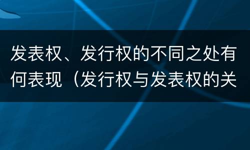 发表权、发行权的不同之处有何表现（发行权与发表权的关系）