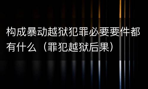 构成暴动越狱犯罪必要要件都有什么（罪犯越狱后果）