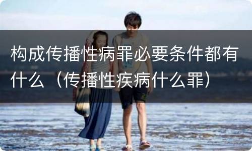 构成传播性病罪必要条件都有什么（传播性疾病什么罪）